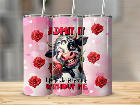 Tumbler with cow holding rose, text "ADMIT IT life would be boring without me".