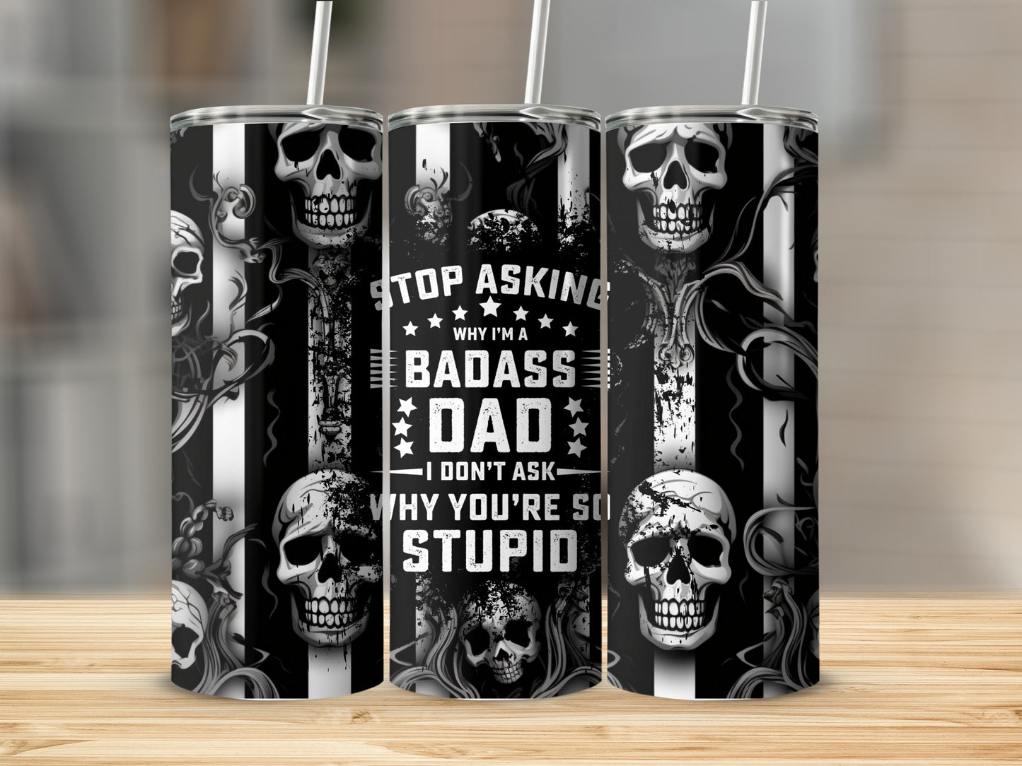 Tumbler with skulls and text that reads "Stop Asking Why I'm a Badass Dad - I Don't Ask Why You're So Stupid."